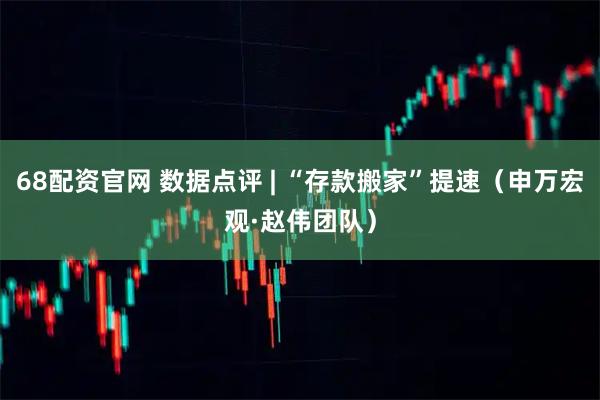 68配资官网 数据点评 | “存款搬家”提速（申万宏观·赵伟团队）