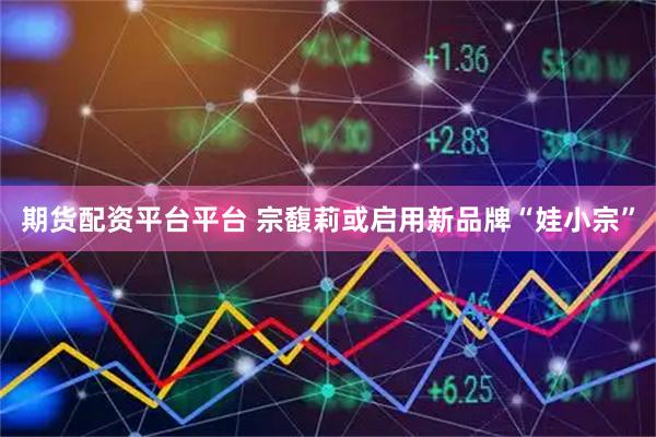 期货配资平台平台 宗馥莉或启用新品牌“娃小宗”