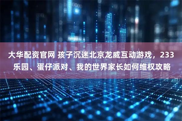 大华配资官网 孩子沉迷北京龙威互动游戏，233 乐园、蛋仔派对、我的世界家长如何维权攻略