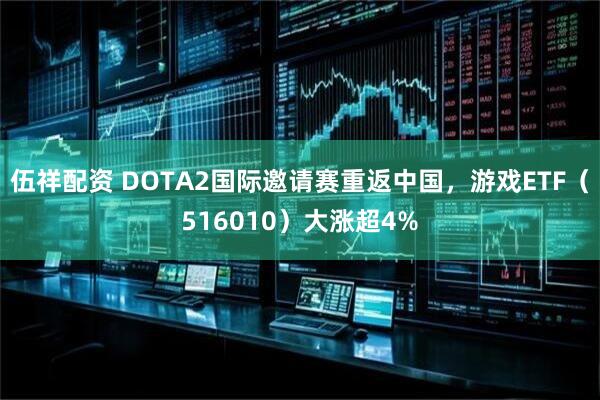 伍祥配资 DOTA2国际邀请赛重返中国，游戏ETF（516010）大涨超4%