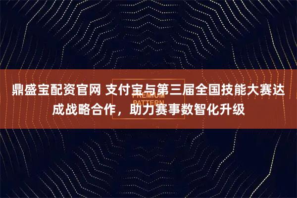 鼎盛宝配资官网 支付宝与第三届全国技能大赛达成战略合作,助力赛事数智化升级