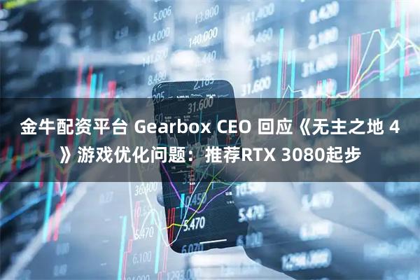 金牛配资平台 Gearbox CEO 回应《无主之地 4》游戏优化问题：推荐RTX 3080起步