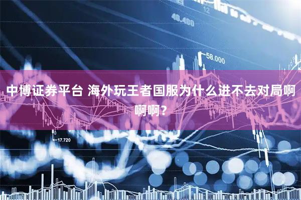 中博证券平台 海外玩王者国服为什么进不去对局啊啊啊？