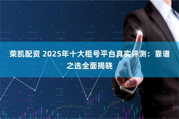 荣凯配资 2025年十大租号平台真实评测：靠谱之选全面揭晓