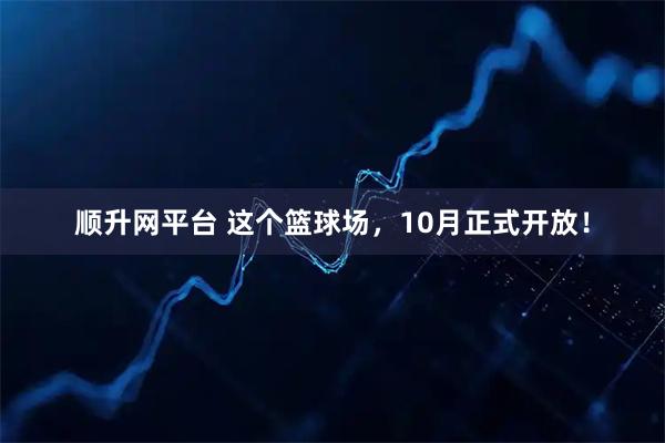 顺升网平台 这个篮球场，10月正式开放！
