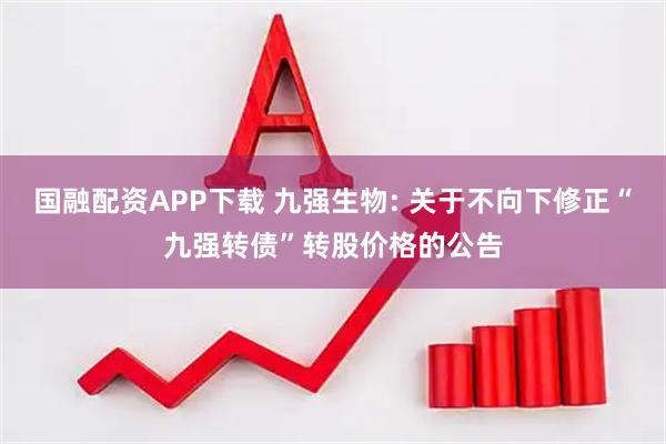 国融配资APP下载 九强生物: 关于不向下修正“九强转债”转股价格的公告