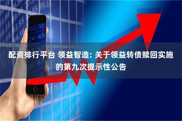 配资排行平台 领益智造: 关于领益转债赎回实施的第九次提示性公告