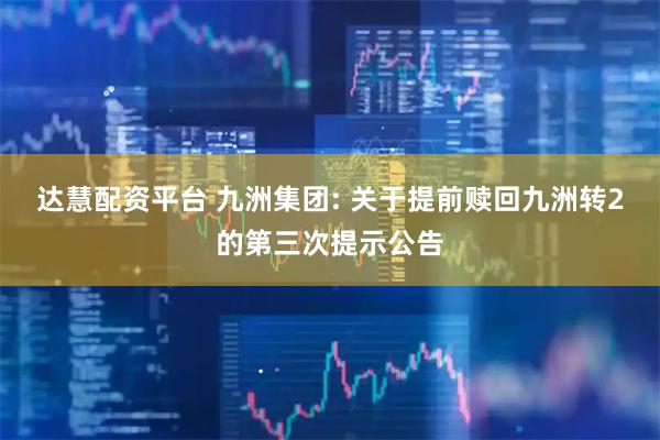 达慧配资平台 九洲集团: 关于提前赎回九洲转2的第三次提示公告