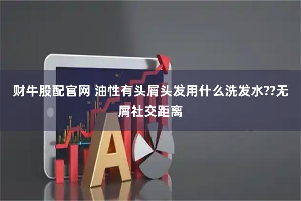 财牛股配官网 油性有头屑头发用什么洗发水??无屑社交距离