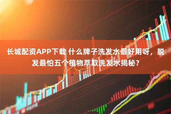长城配资APP下载 什么牌子洗发水最好用呀，脱发最怕五个植物萃取洗发水揭秘？