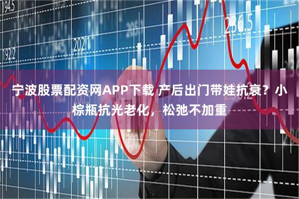 宁波股票配资网APP下载 产后出门带娃抗衰?小棕瓶抗光老化,松弛不加重