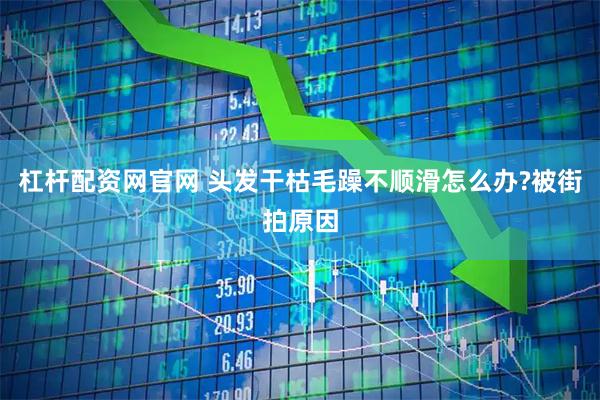 杠杆配资网官网 头发干枯毛躁不顺滑怎么办?被街拍原因