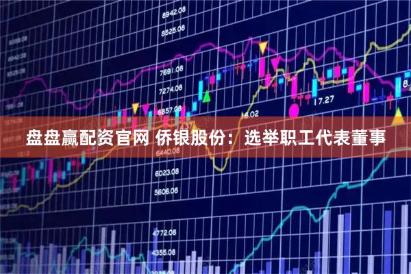 盘盘赢配资官网 侨银股份：选举职工代表董事
