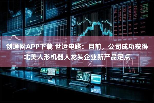 创通网APP下载 世运电路：目前，公司成功获得北美人形机器人龙头企业新产品定点