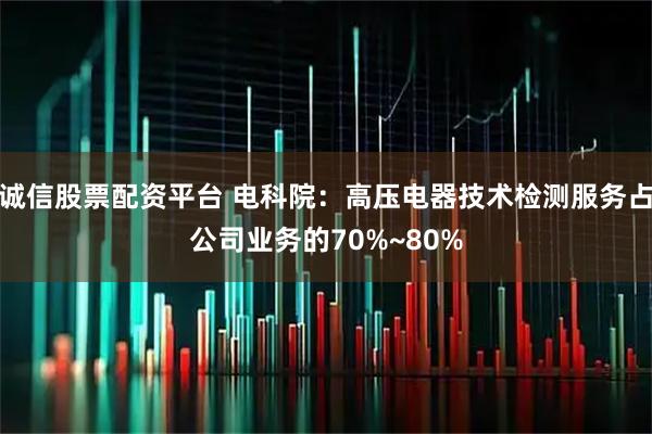 诚信股票配资平台 电科院：高压电器技术检测服务占公司业务的70%~80%
