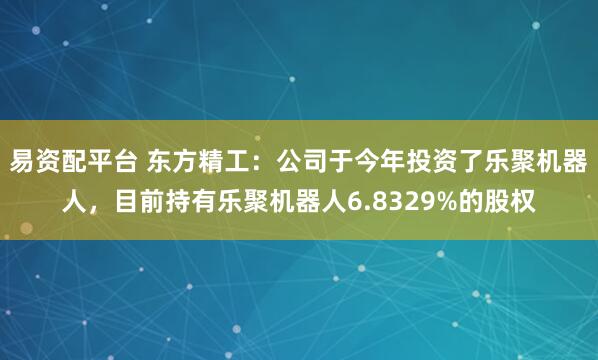 易资配平台 东方精工：公司于今年投资了乐聚机器人，目前持有乐聚机器人6.8329%的股权