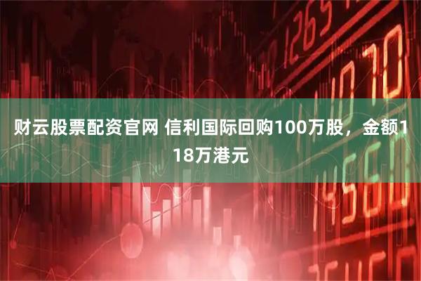 财云股票配资官网 信利国际回购100万股，金额118万港元