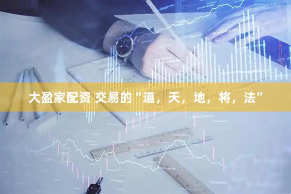 大盈家配资 交易的“道，天，地，将，法”
