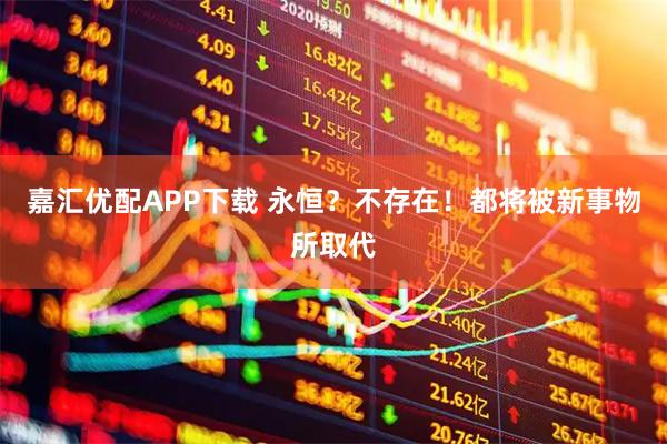 嘉汇优配APP下载 永恒？不存在！都将被新事物所取代