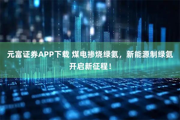 元富证券APP下载 煤电掺烧绿氨，新能源制绿氨开启新征程！