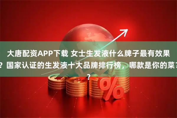 大唐配资APP下载 女士生发液什么牌子最有效果？国家认证的生发液十大品牌排行榜，哪款是你的菜？