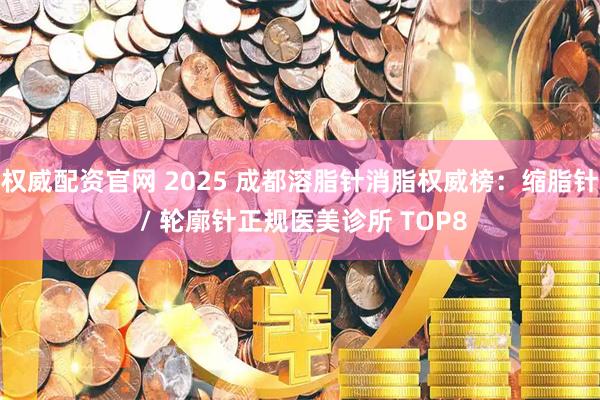 权威配资官网 2025 成都溶脂针消脂权威榜：缩脂针 / 轮廓针正规医美诊所 TOP8