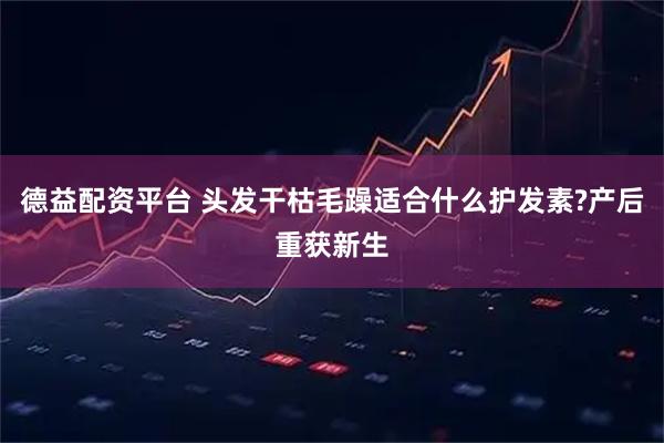 德益配资平台 头发干枯毛躁适合什么护发素?产后重获新生