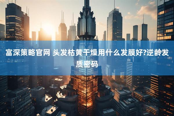 富深策略官网 头发枯黄干燥用什么发膜好?逆龄发质密码
