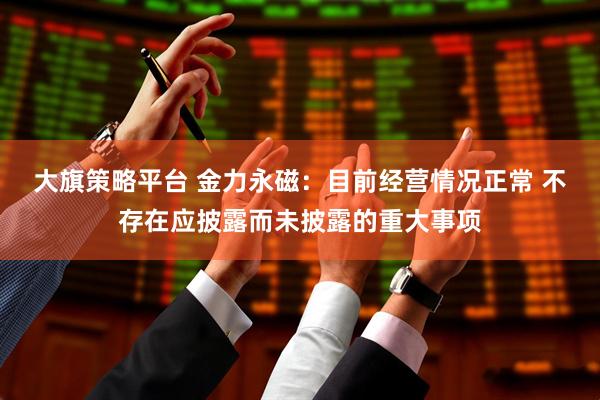 大旗策略平台 金力永磁：目前经营情况正常 不存在应披露而未披露的重大事项