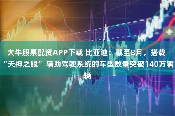 大牛股票配资APP下载 比亚迪：截至8月，搭载 “天神之眼” 辅助驾驶系统的车型数量突破140万辆