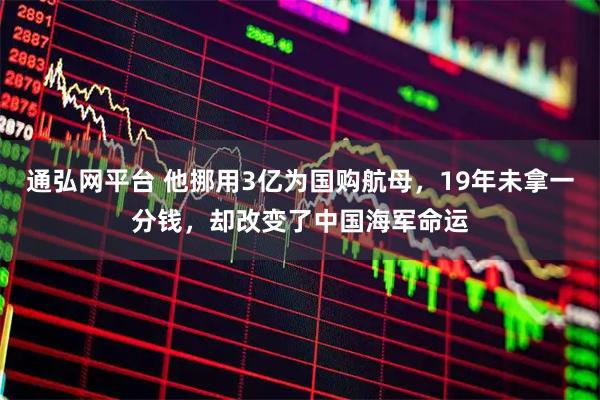 通弘网平台 他挪用3亿为国购航母，19年未拿一分钱，却改变了中国海军命运