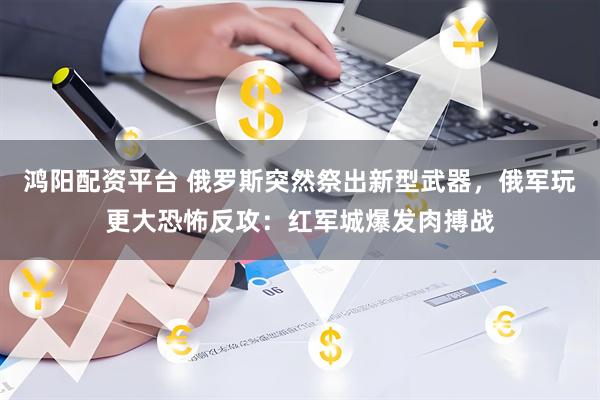 鸿阳配资平台 俄罗斯突然祭出新型武器，俄军玩更大恐怖反攻：红军城爆发肉搏战