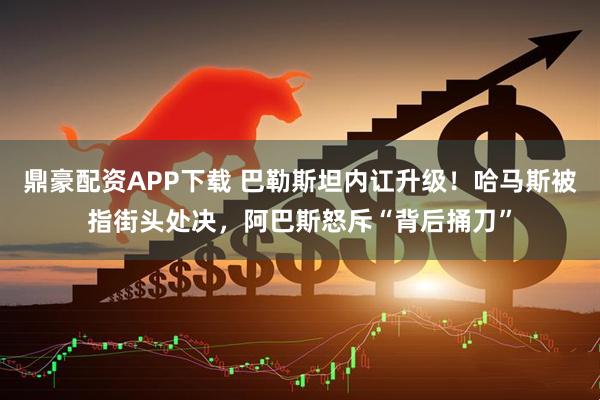 鼎豪配资APP下载 巴勒斯坦内讧升级！哈马斯被指街头处决，阿巴斯怒斥“背后捅刀”