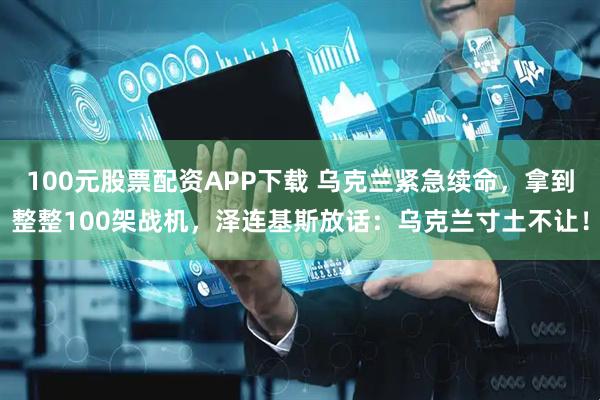 100元股票配资APP下载 乌克兰紧急续命，拿到整整100架战机，泽连基斯放话：乌克兰寸土不让！