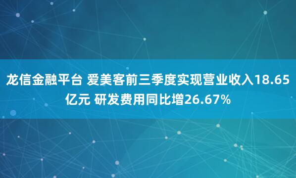 龙信金融平台 爱美客前三季度实现营业收入18.65亿元 研发费用同比增26.67%