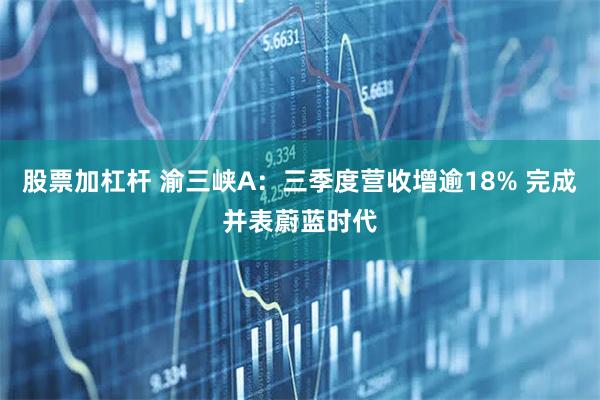 股票加杠杆 渝三峡A：三季度营收增逾18% 完成并表蔚蓝时代