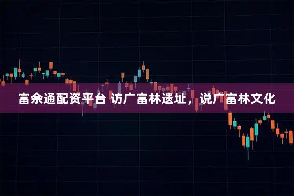 富余通配资平台 访广富林遗址，说广富林文化