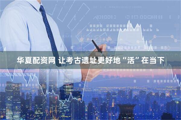 华夏配资网 让考古遗址更好地“活”在当下