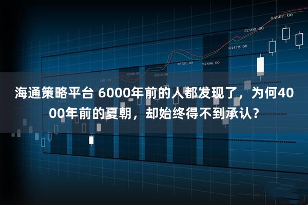 海通策略平台 6000年前的人都发现了，为何4000年前的夏朝，却始终得不到承认？