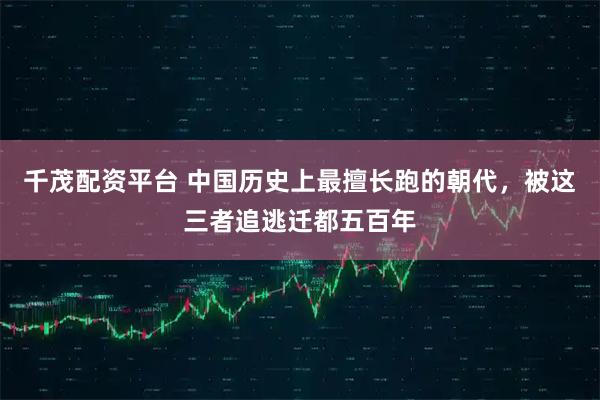 千茂配资平台 中国历史上最擅长跑的朝代，被这三者追逃迁都五百年