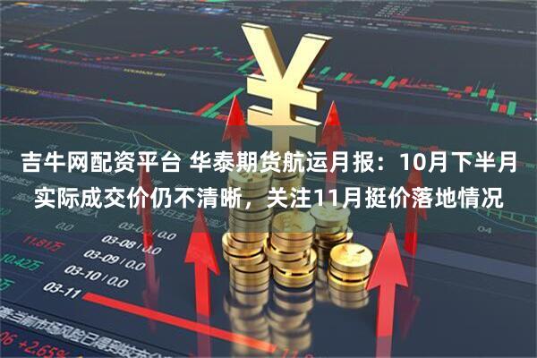 吉牛网配资平台 华泰期货航运月报：10月下半月实际成交价仍不清晰，关注11月挺价落地情况