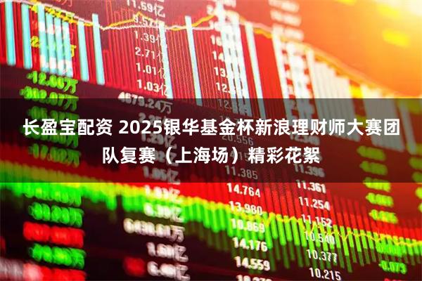 长盈宝配资 2025银华基金杯新浪理财师大赛团队复赛（上海场）精彩花絮