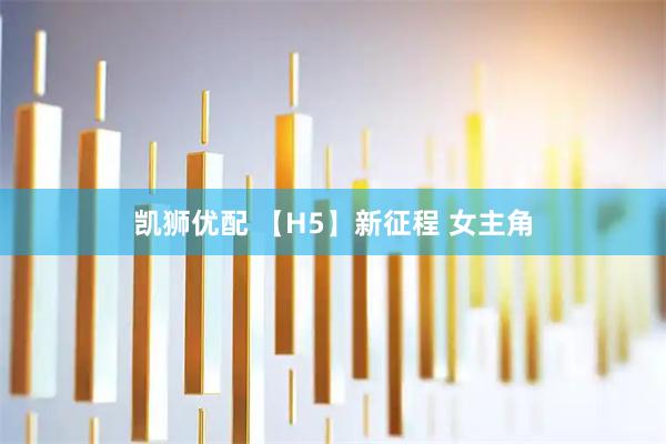 凯狮优配 【H5】新征程 女主角