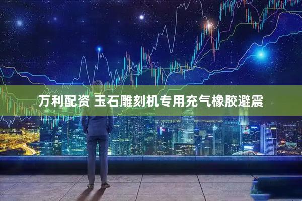 万利配资 玉石雕刻机专用充气橡胶避震
