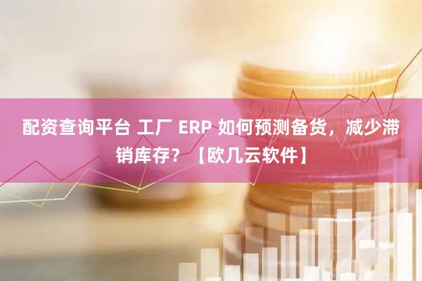 配资查询平台 工厂 ERP 如何预测备货，减少滞销库存？【欧几云软件】