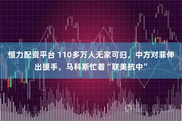 恒力配资平台 110多万人无家可归，中方对菲伸出援手，马科斯忙着“联美抗中”
