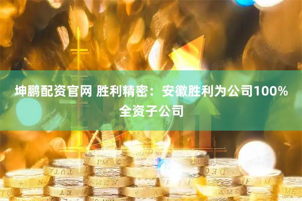 坤鹏配资官网 胜利精密：安徽胜利为公司100%全资子公司