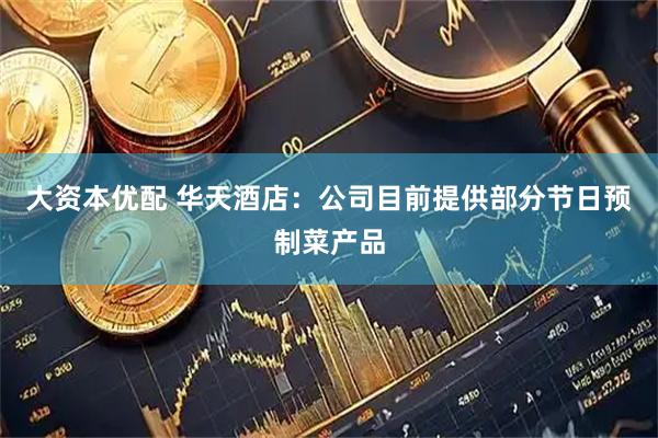 大资本优配 华天酒店：公司目前提供部分节日预制菜产品
