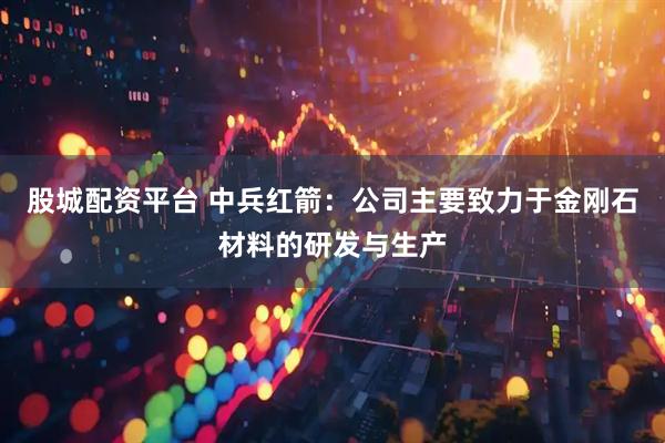 股城配资平台 中兵红箭：公司主要致力于金刚石材料的研发与生产