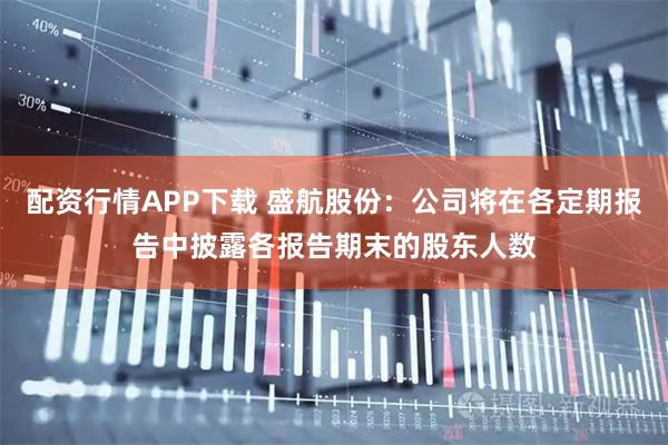 配资行情APP下载 盛航股份：公司将在各定期报告中披露各报告期末的股东人数